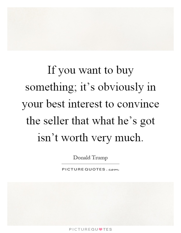 If you want to buy something; it's obviously in your best interest to convince the seller that what he's got isn't worth very much Picture Quote #1