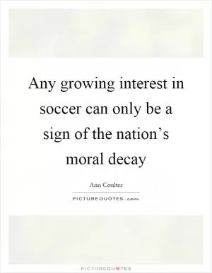 Any growing interest in soccer can only be a sign of the nation’s moral decay Picture Quote #1