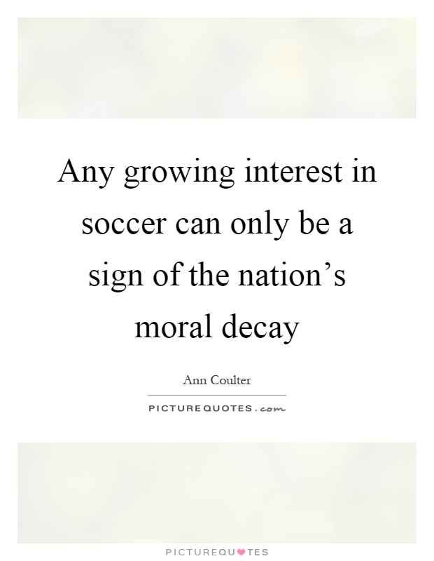 Any growing interest in soccer can only be a sign of the nation's moral decay Picture Quote #1