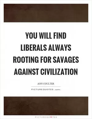 You will find liberals always rooting for savages against civilization Picture Quote #1