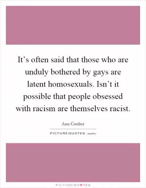 It’s often said that those who are unduly bothered by gays are latent homosexuals. Isn’t it possible that people obsessed with racism are themselves racist Picture Quote #1