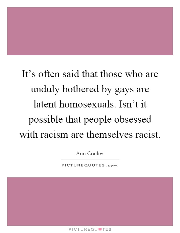 It's often said that those who are unduly bothered by gays are latent homosexuals. Isn't it possible that people obsessed with racism are themselves racist Picture Quote #1