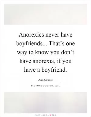 Anorexics never have boyfriends... That’s one way to know you don’t have anorexia, if you have a boyfriend Picture Quote #1