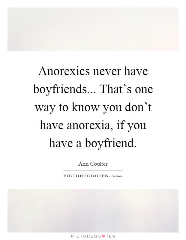 Anorexics never have boyfriends... That's one way to know you don't have anorexia, if you have a boyfriend Picture Quote #1