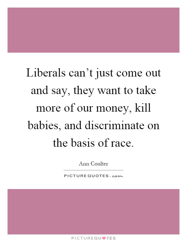 Liberals can't just come out and say, they want to take more of our money, kill babies, and discriminate on the basis of race Picture Quote #1