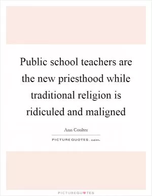 Public school teachers are the new priesthood while traditional religion is ridiculed and maligned Picture Quote #1