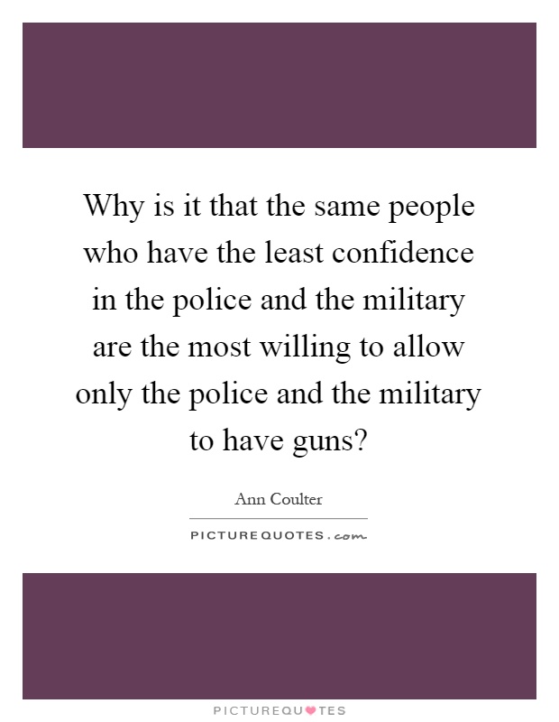 Why is it that the same people who have the least confidence in the police and the military are the most willing to allow only the police and the military to have guns? Picture Quote #1