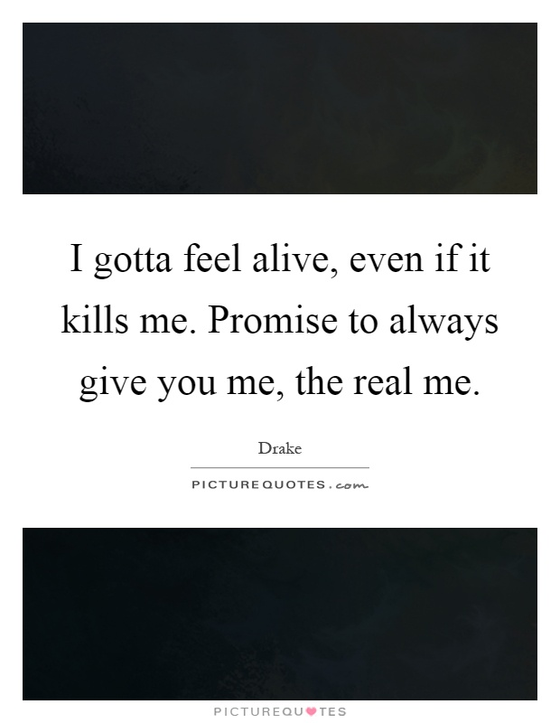 I gotta feel alive, even if it kills me. Promise to always give you me, the real me Picture Quote #1