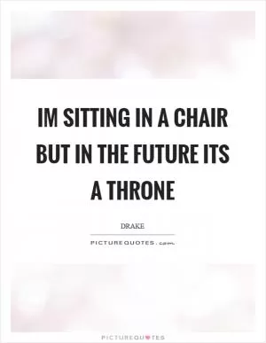 Im sitting in a chair but in the future its a throne Picture Quote #1