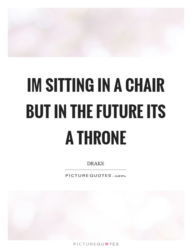 Im sitting in a chair but in the future its a throne Picture Quote #1