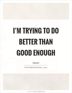 I’m trying to do better than good enough Picture Quote #1