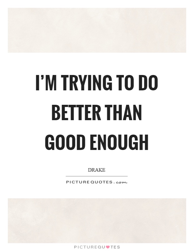 I'm trying to do better than good enough Picture Quote #1