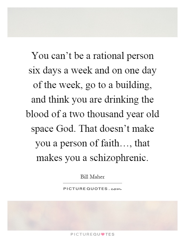 You can't be a rational person six days a week and on one day of the week, go to a building, and think you are drinking the blood of a two thousand year old space God. That doesn't make you a person of faith…, that makes you a schizophrenic Picture Quote #1