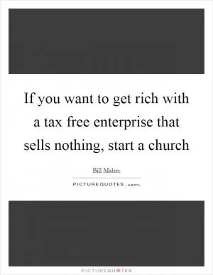 If you want to get rich with a tax free enterprise that sells nothing, start a church Picture Quote #1