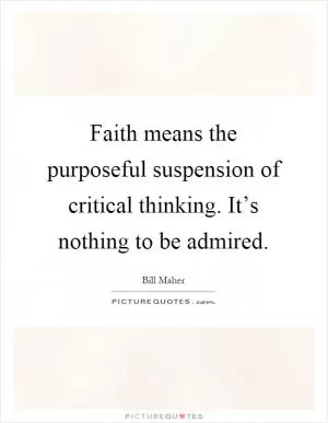 Faith means the purposeful suspension of critical thinking. It’s nothing to be admired Picture Quote #1