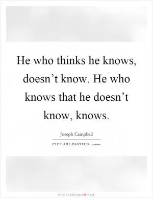 He who thinks he knows, doesn’t know. He who knows that he doesn’t know, knows Picture Quote #1