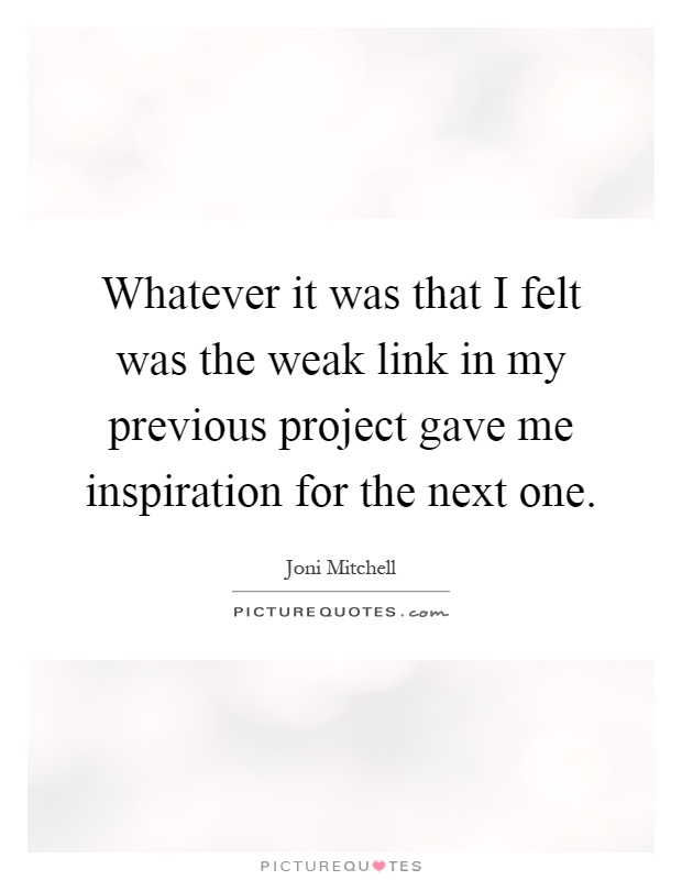 Whatever it was that I felt was the weak link in my previous project gave me inspiration for the next one Picture Quote #1