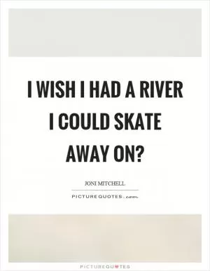 I wish I had a river I could skate away on? Picture Quote #1