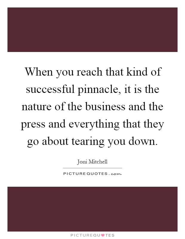 When you reach that kind of successful pinnacle, it is the nature of the business and the press and everything that they go about tearing you down Picture Quote #1