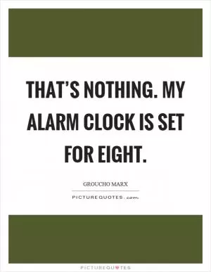 That’s nothing. My alarm clock is set for eight Picture Quote #1