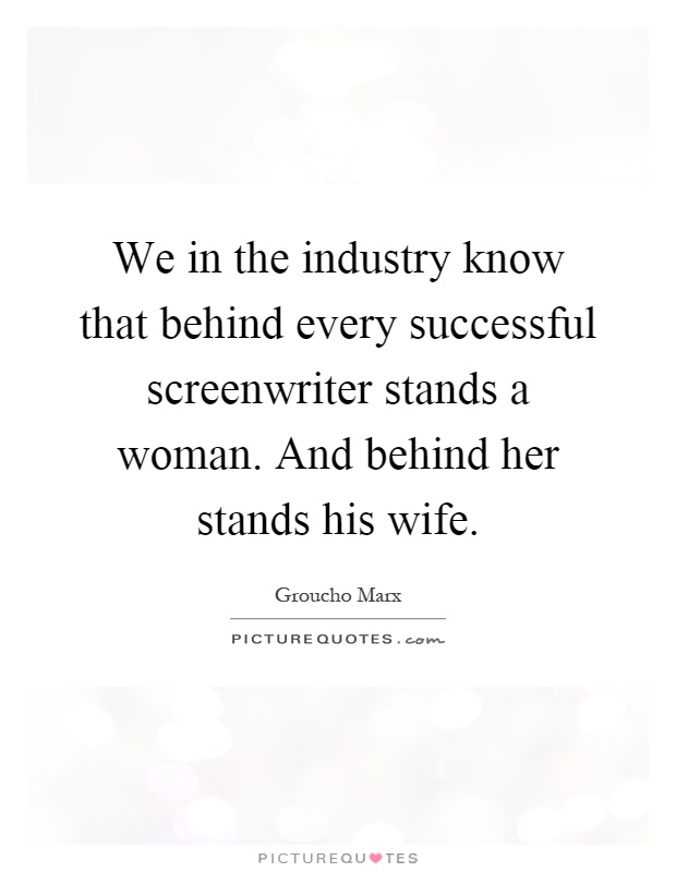 We in the industry know that behind every successful screenwriter stands a woman. And behind her stands his wife Picture Quote #1
