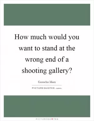 How much would you want to stand at the wrong end of a shooting gallery? Picture Quote #1