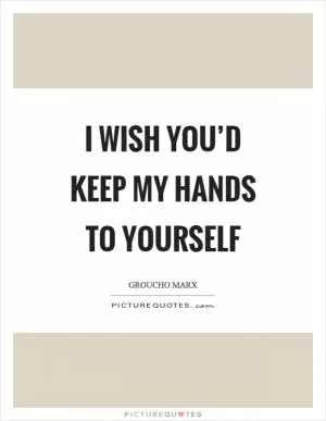 I wish you’d keep my hands to yourself Picture Quote #1