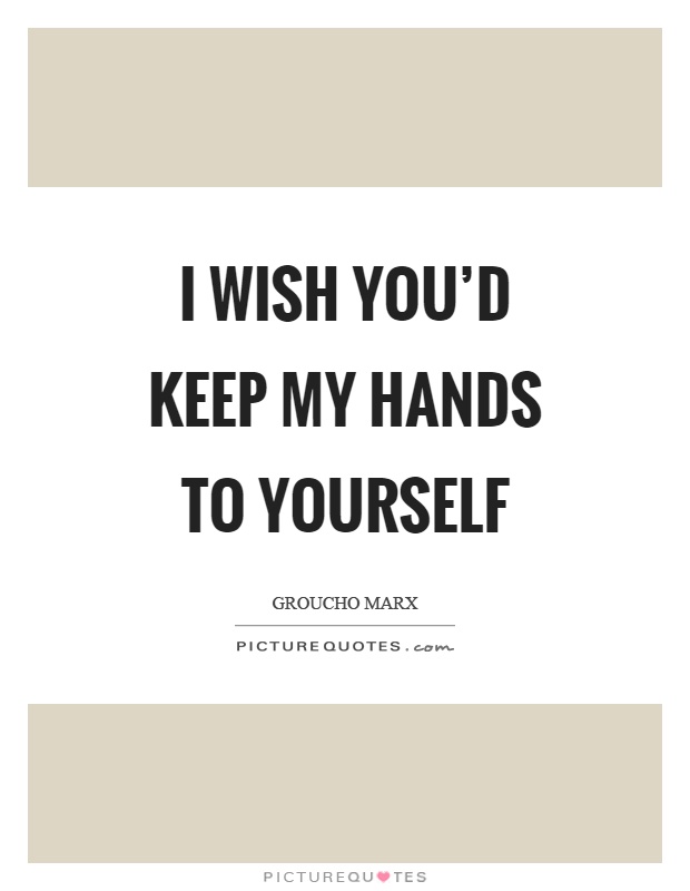 I wish you'd keep my hands to yourself Picture Quote #1