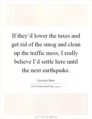 If they’d lower the taxes and get rid of the smog and clean up the traffic mess, I really believe I’d settle here until the next earthquake Picture Quote #1
