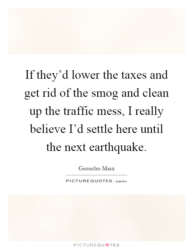 If they'd lower the taxes and get rid of the smog and clean up the traffic mess, I really believe I'd settle here until the next earthquake Picture Quote #1