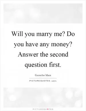 Will you marry me? Do you have any money? Answer the second question first Picture Quote #1