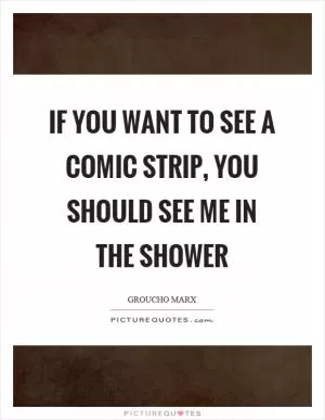 If you want to see a comic strip, you should see me in the shower Picture Quote #1