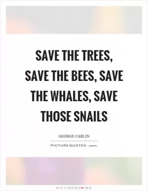 Save the trees, save the bees, save the whales, save those snails Picture Quote #1