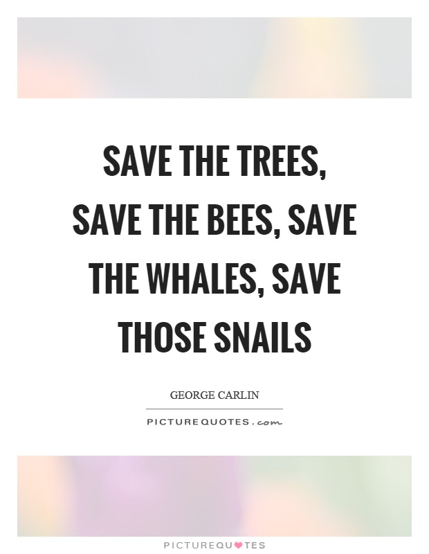Save the trees, save the bees, save the whales, save those snails Picture Quote #1