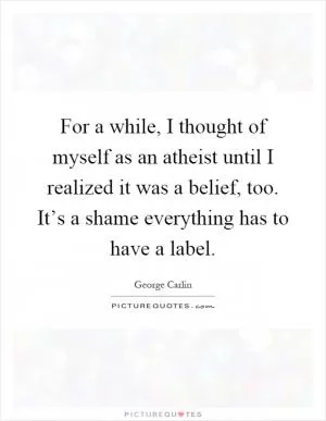 For a while, I thought of myself as an atheist until I realized it was a belief, too. It’s a shame everything has to have a label Picture Quote #1