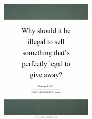 Why should it be illegal to sell something that’s perfectly legal to give away? Picture Quote #1