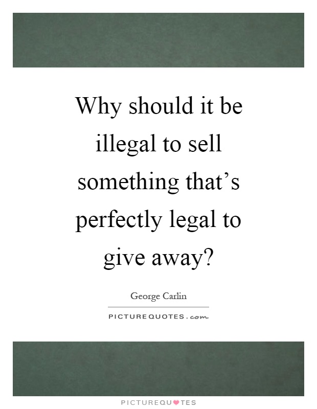 Why should it be illegal to sell something that's perfectly legal to give away? Picture Quote #1