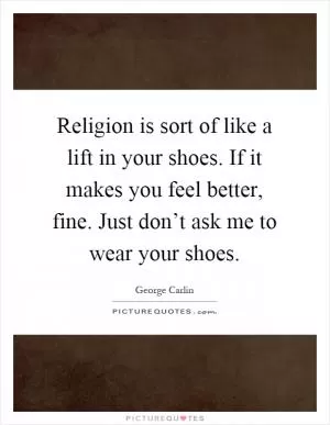 Religion is sort of like a lift in your shoes. If it makes you feel better, fine. Just don’t ask me to wear your shoes Picture Quote #1