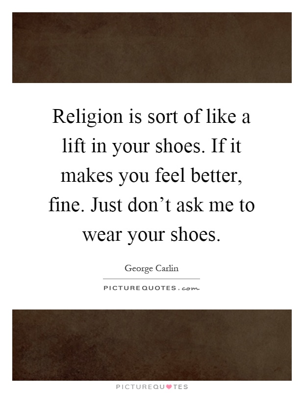 Religion is sort of like a lift in your shoes. If it makes you feel better, fine. Just don't ask me to wear your shoes Picture Quote #1