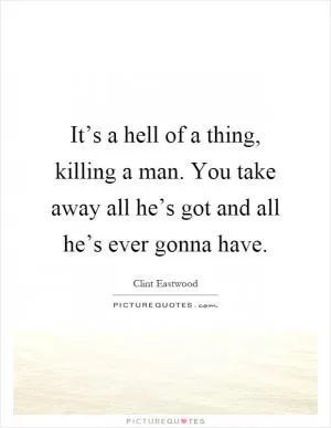 It’s a hell of a thing, killing a man. You take away all he’s got and all he’s ever gonna have Picture Quote #1