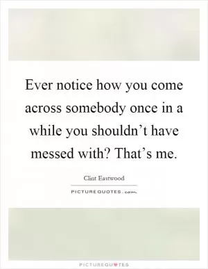 Ever notice how you come across somebody once in a while you shouldn’t have messed with? That’s me Picture Quote #1
