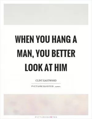 When you hang a man, you better look at him Picture Quote #1