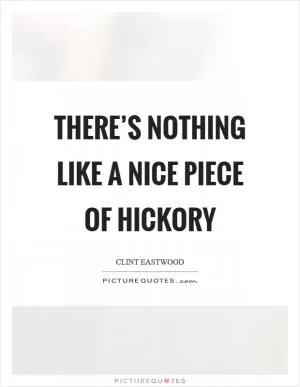 There’s nothing like a nice piece of hickory Picture Quote #1