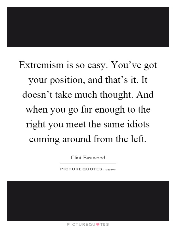 Extremism is so easy. You've got your position, and that's it. It doesn't take much thought. And when you go far enough to the right you meet the same idiots coming around from the left Picture Quote #1