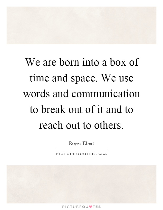 We are born into a box of time and space. We use words and communication to break out of it and to reach out to others Picture Quote #1