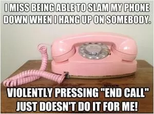 I miss being able to slam my phone down when I hang up on somebody. Violently pressing “end call” just doesn’t do it for me Picture Quote #1