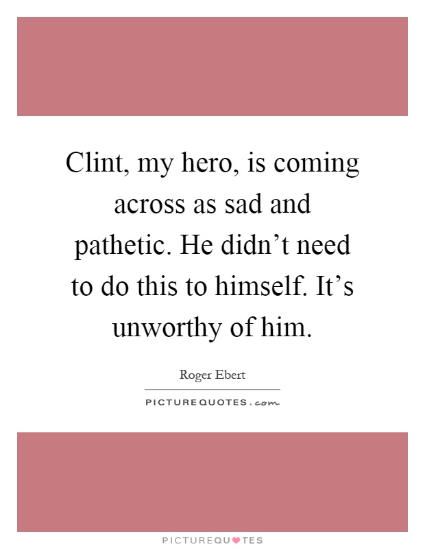 Clint, my hero, is coming across as sad and pathetic. He didn't need to do this to himself. It's unworthy of him Picture Quote #1