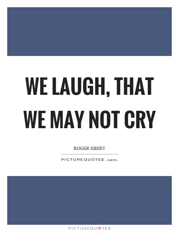 We laugh, that we may not cry Picture Quote #1