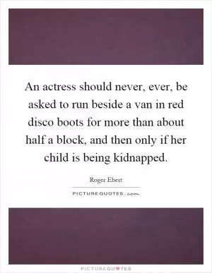 An actress should never, ever, be asked to run beside a van in red disco boots for more than about half a block, and then only if her child is being kidnapped Picture Quote #1
