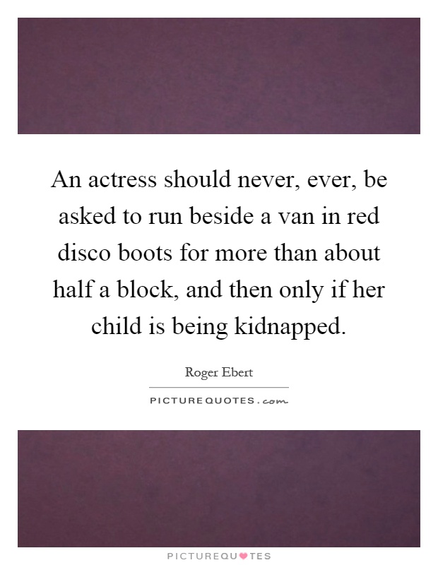An actress should never, ever, be asked to run beside a van in red disco boots for more than about half a block, and then only if her child is being kidnapped Picture Quote #1